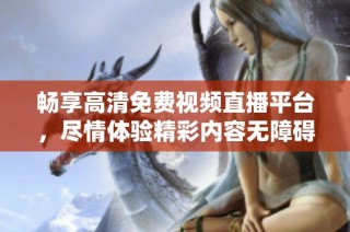 畅享高清免费视频直播平台，尽情体验精彩内容无障碍观看