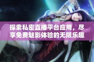 探索私密直播平台应用，尽享免费魅影体验的无限乐趣