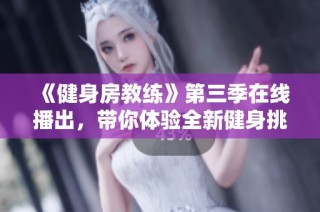 《健身房教练》第三季在线播出，带你体验全新健身挑战与感人故事