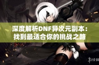 深度解析DNF异次元副本：找到最适合你的挑战之路