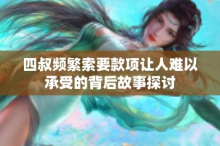 四叔频繁索要款项让人难以承受的背后故事探讨