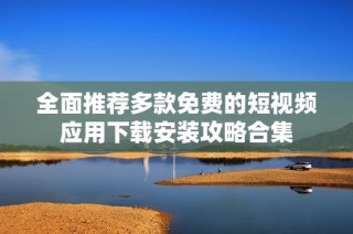 全面推荐多款免费的短视频应用下载安装攻略合集