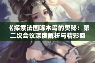 《探索法国啄木鸟的奥秘：第二次会议深度解析与精彩回顾》