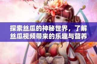 探索丝瓜的神秘世界，了解丝瓜视频带来的乐趣与营养价值