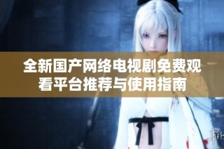 全新国产网络电视剧免费观看平台推荐与使用指南