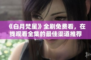 《白月梵星》全剧免费看，在线观看全集的最佳渠道推荐