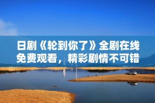 日剧《轮到你了》全剧在线免费观看，精彩剧情不可错过！