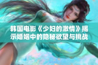 韩国电影《少妇的激情》揭示婚姻中的隐秘欲望与挑战 