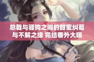 总裁与骚狗之间的甜蜜纠葛与不解之缘 完结番外大曝光