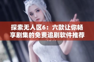 探索无人区6：六款让你畅享剧集的免费追剧软件推荐