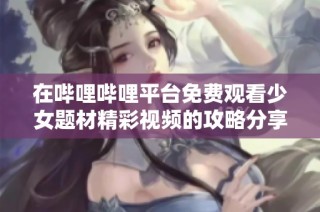 在哔哩哔哩平台免费观看少女题材精彩视频的攻略分享
