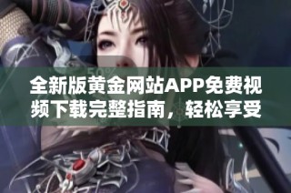 全新版黄金网站APP免费视频下载完整指南，轻松享受精彩内容