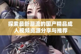 探索最新潮流的国产精品成人视频资源分享与推荐