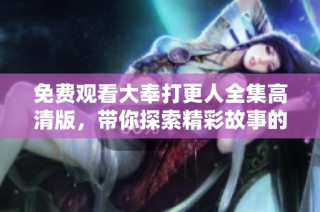 免费观看大奉打更人全集高清版，带你探索精彩故事的奇幻之旅