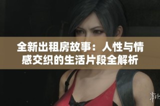 全新出租房故事：人性与情感交织的生活片段全解析