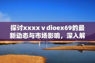 探讨xxxxⅴdioex69的最新动态与市场影响，深入解析其背后的故事