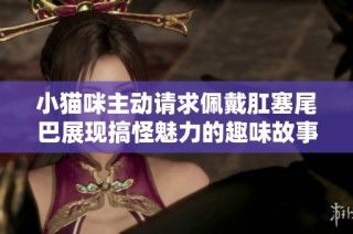 小猫咪主动请求佩戴肛塞尾巴展现搞怪魅力的趣味故事