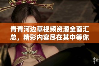青青河边草视频资源全面汇总，精彩内容尽在其中等你发现