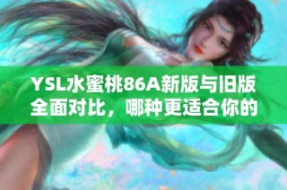 YSL水蜜桃86A新版与旧版全面对比，哪种更适合你的肌肤需求？