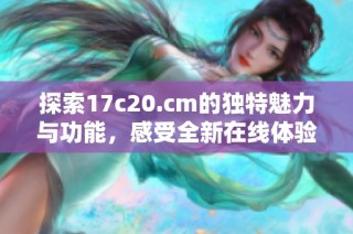 探索17c20.cm的独特魅力与功能，感受全新在线体验的乐趣
