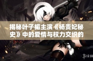 揭秘叶子楣主演《杨贵妃秘史》中的爱情与权力交织的历史传奇故事