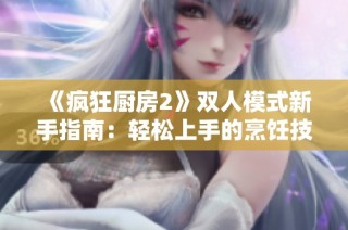 《疯狂厨房2》双人模式新手指南：轻松上手的烹饪技巧与攻略分享