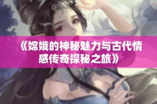 《嫦娥的神秘魅力与古代情感传奇探秘之旅》