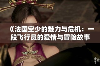 《法国空少的魅力与危机：一段飞行员的爱情与冒险故事》
