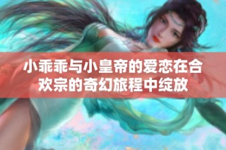 小乖乖与小皇帝的爱恋在合欢宗的奇幻旅程中绽放