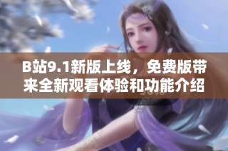 B站9.1新版上线，免费版带来全新观看体验和功能介绍
