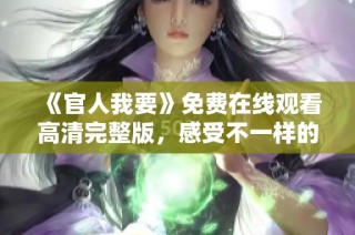 《官人我要》免费在线观看高清完整版，感受不一样的影视情感体验