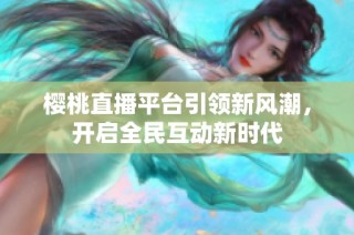 樱桃直播平台引领新风潮，开启全民互动新时代