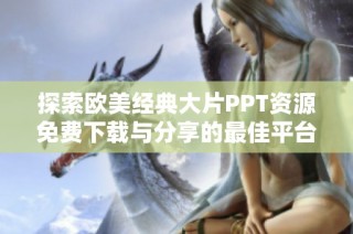 探索欧美经典大片PPT资源免费下载与分享的最佳平台