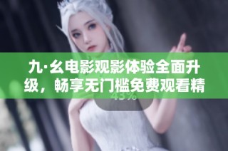 九·幺电影观影体验全面升级，畅享无门槛免费观看精彩影片