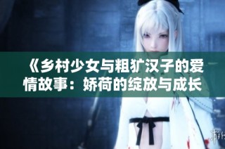 《乡村少女与粗犷汉子的爱情故事：娇荷的绽放与成长》