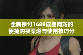 全新探讨1688成品网站的便捷购买渠道与使用技巧分享