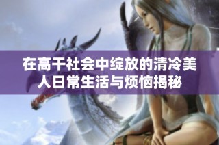 在高干社会中绽放的清冷美人日常生活与烦恼揭秘