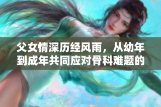 父女情深历经风雨，从幼年到成年共同应对骨科难题的故事