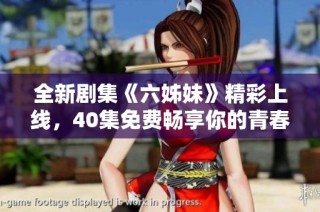 全新剧集《六姊妹》精彩上线，40集免费畅享你的青春回忆与感动！