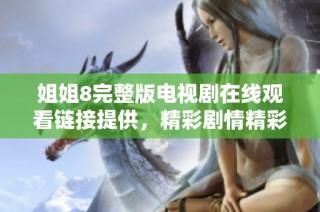 姐姐8完整版电视剧在线观看链接提供，精彩剧情精彩不容错过