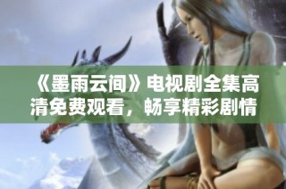 《墨雨云间》电视剧全集高清免费观看，畅享精彩剧情与动人爱情故事
