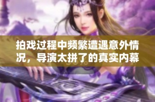 拍戏过程中频繁遭遇意外情况，导演太拼了的真实内幕揭秘