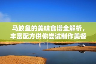 马鲛鱼的美味食谱全解析，丰富配方供你尝试制作美餐