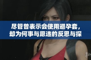 尽管曾表示会使用避孕套，却为何事与愿违的反思与探讨