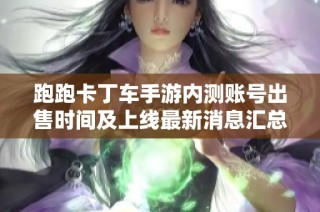跑跑卡丁车手游内测账号出售时间及上线最新消息汇总