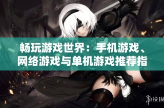 畅玩游戏世界：手机游戏、网络游戏与单机游戏推荐指南