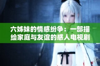 六姊妹的情感纷争：一部描绘家庭与友谊的感人电视剧