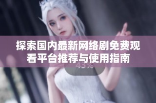探索国内最新网络剧免费观看平台推荐与使用指南