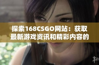 探索168CSGO网站：获取最新游戏资讯和精彩内容的最佳途径