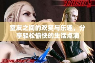 室友之间的欢笑与乐趣，分享轻松愉快的生活点滴